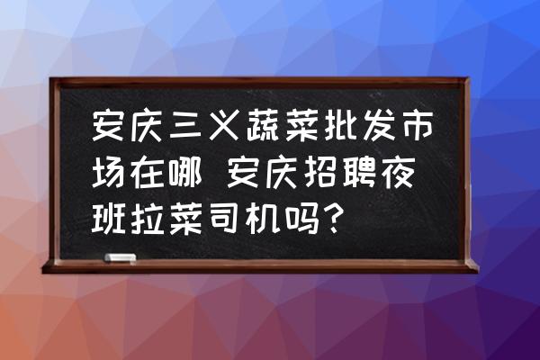 安慶三義蔬菜批發(fā)市場在哪 安慶招聘夜班拉菜司機(jī)嗎？