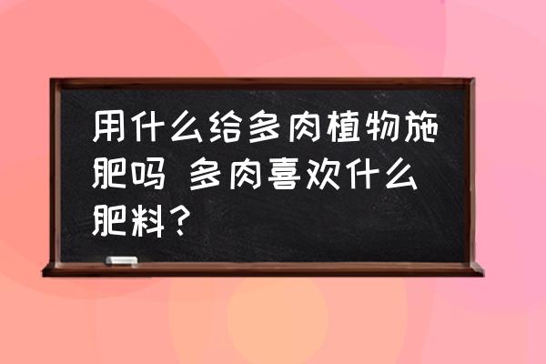 用什么給多肉植物施肥嗎 多肉喜歡什么肥料？