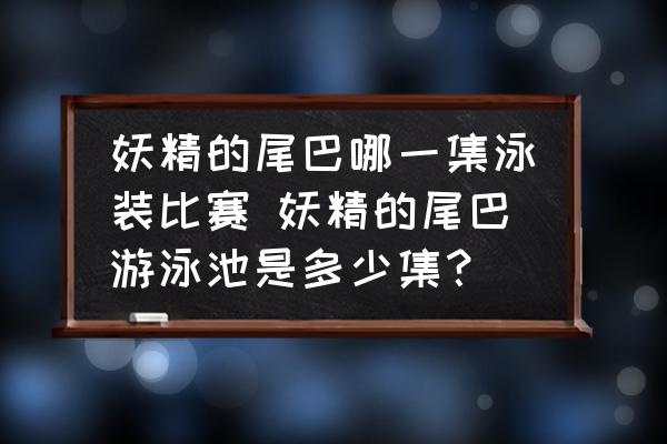 妖精的尾巴哪一集泳裝比賽 妖精的尾巴游泳池是多少集？