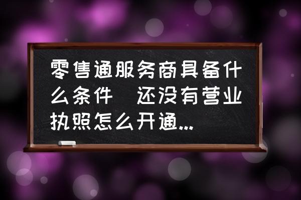 零售通服務(wù)商具備什么條件(還沒有營業(yè)執(zhí)照怎么開通零售通？)