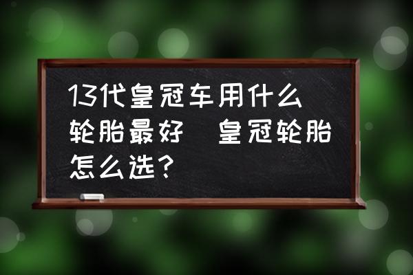 13代皇冠車用什么輪胎最好(皇冠輪胎怎么選？)
