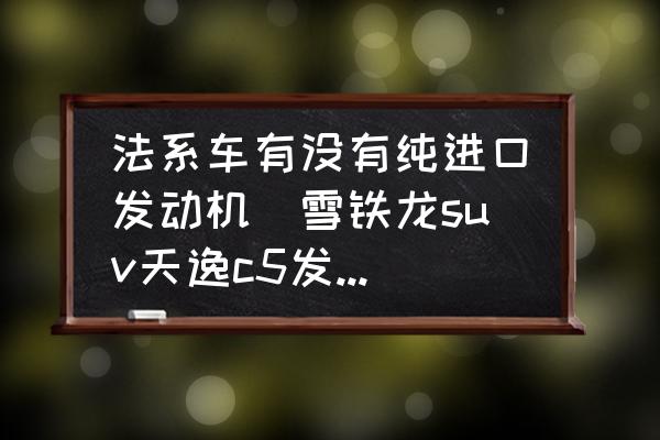 法系車有沒有純進口發(fā)動機(雪鐵龍suv天逸c5發(fā)動機是進口的嗎？)