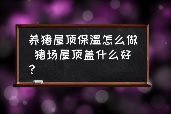 養(yǎng)豬屋頂保溫怎么做 豬場屋頂蓋什么好？