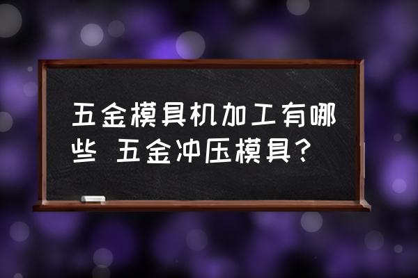 五金模具機(jī)加工有哪些 五金沖壓模具？