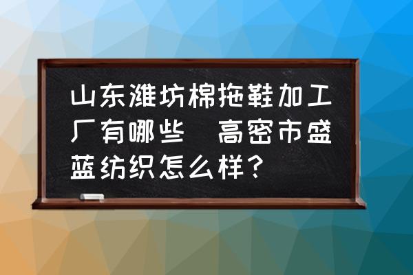 山東濰坊棉拖鞋加工廠有哪些(高密市盛藍紡織怎么樣？)
