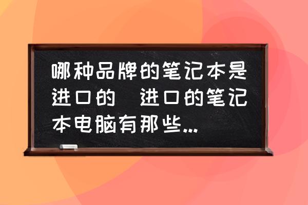 哪種品牌的筆記本是進口的(進口的筆記本電腦有那些品牌？)
