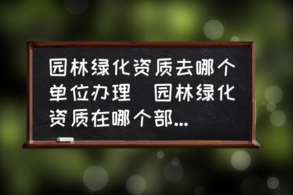 園林綠化資質(zhì)去哪個單位辦理(園林綠化資質(zhì)在哪個部門辦理？)
