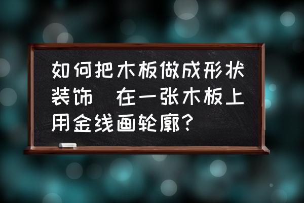 如何把木板做成形狀裝飾(在一張木板上用金線畫(huà)輪廓？)