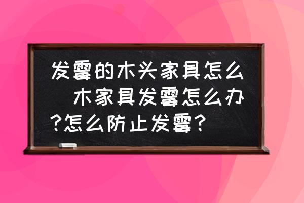 發(fā)霉的木頭家具怎么(木家具發(fā)霉怎么辦?怎么防止發(fā)霉？)