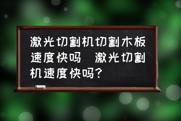 激光切割機切割木板速度快嗎(激光切割機速度快嗎？)