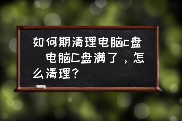 如何期清理電腦c盤(電腦C盤滿了，怎么清理？)