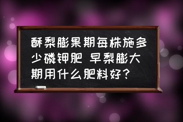 酥梨膨果期每株施多少磷鉀肥 早梨膨大期用什么肥料好？
