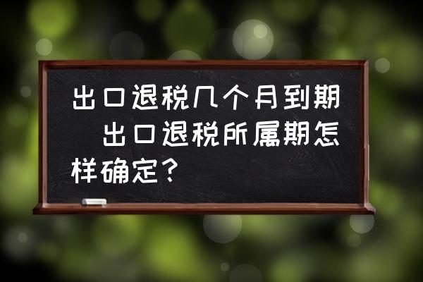 出口退稅幾個月到期(出口退稅所屬期怎樣確定？)