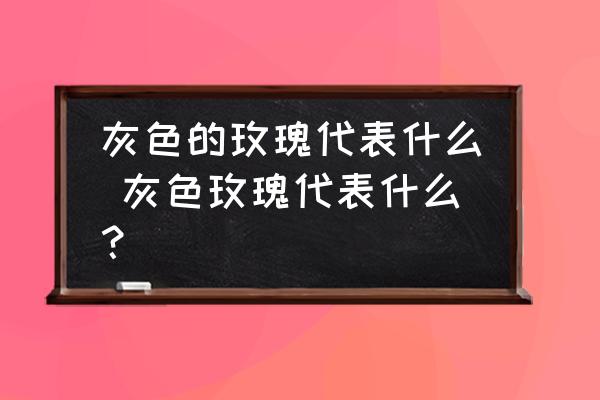 灰色的玫瑰代表什么 灰色玫瑰代表什么？