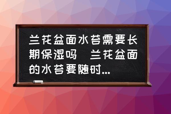 蘭花盆面水苔需要長期保濕嗎(蘭花盆面的水苔要隨時保濕嗎？)