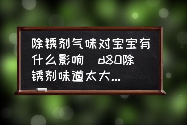 除銹劑氣味對寶寶有什么影響(d80除銹劑味道太大有毒么？)