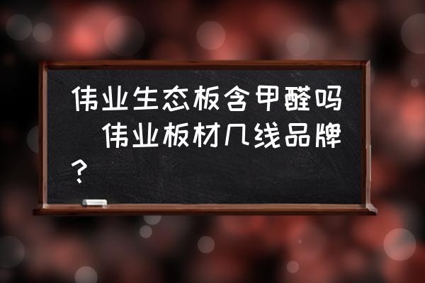 偉業(yè)生態(tài)板含甲醛嗎(偉業(yè)板材幾線品牌？)