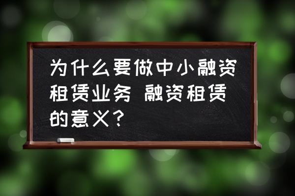 為什么要做中小融資租賃業(yè)務(wù) 融資租賃的意義？