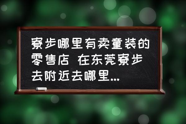 寮步哪里有賣童裝的零售店 在東莞寮步去附近去哪里買衣服便宜？