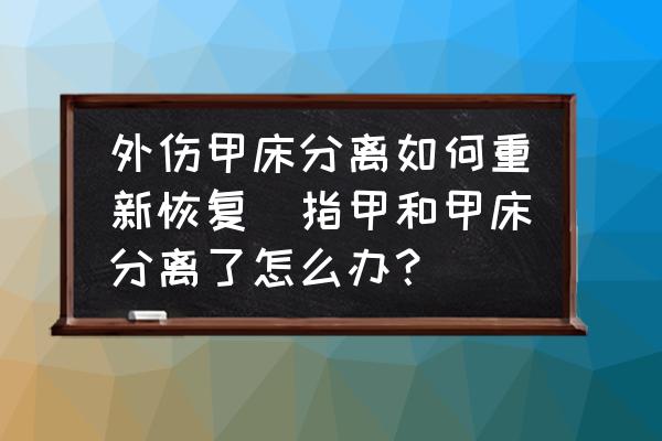 外傷甲床分離如何重新恢復(fù)(指甲和甲床分離了怎么辦？)