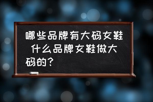 哪些品牌有大碼女鞋 什么品牌女鞋做大碼的？
