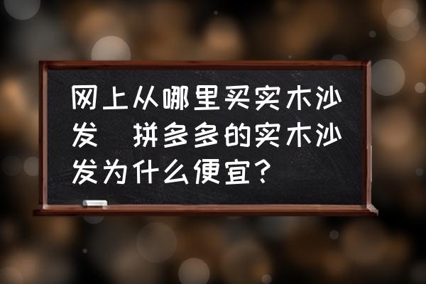 網(wǎng)上從哪里買實木沙發(fā)(拼多多的實木沙發(fā)為什么便宜？)