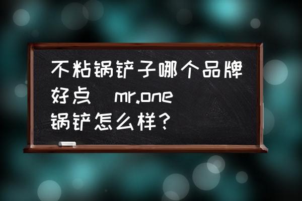 不粘鍋鏟子哪個(gè)品牌好點(diǎn)(mr.one鍋鏟怎么樣？)
