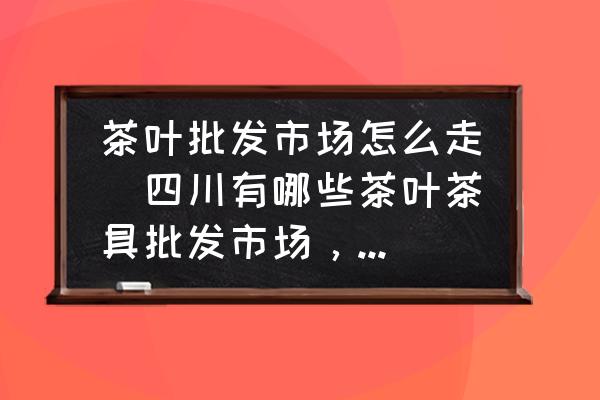 茶葉批發(fā)市場怎么走(四川有哪些茶葉茶具批發(fā)市場，成都最大的茶葉批發(fā)市場怎么走？)
