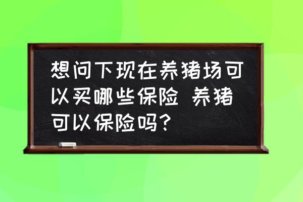 想問下現(xiàn)在養(yǎng)豬場(chǎng)可以買哪些保險(xiǎn) 養(yǎng)豬可以保險(xiǎn)嗎？