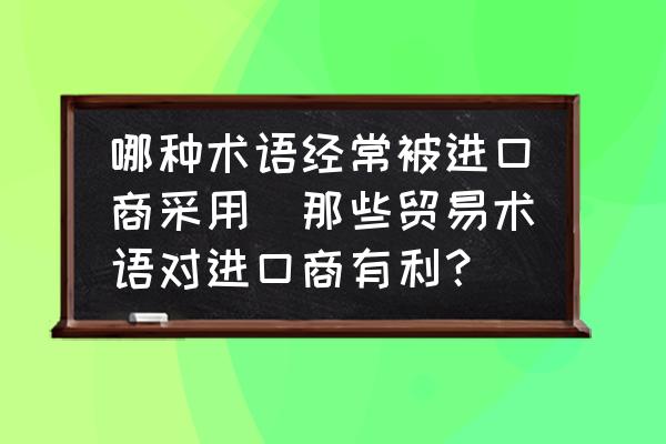 哪種術(shù)語經(jīng)常被進(jìn)口商采用(那些貿(mào)易術(shù)語對(duì)進(jìn)口商有利？)
