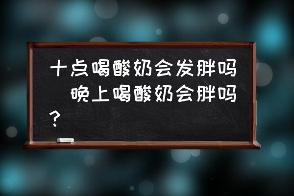 十點喝酸奶會發(fā)胖嗎(晚上喝酸奶會胖嗎？)