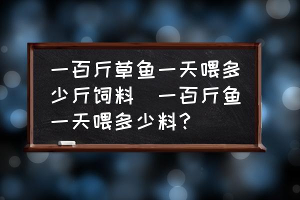 一百斤草魚(yú)一天喂多少斤飼料(一百斤魚(yú)一天喂多少料？)