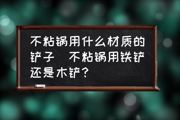 不粘鍋用什么材質(zhì)的鏟子(不粘鍋用鐵鏟還是木鏟？)