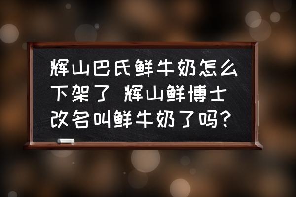 輝山巴氏鮮牛奶怎么下架了 輝山鮮博士改名叫鮮牛奶了嗎？
