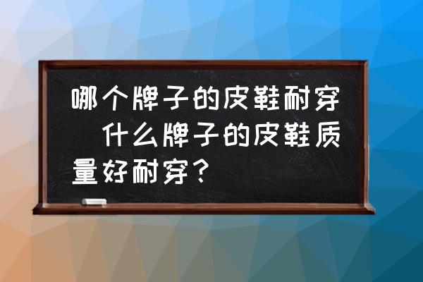 哪個(gè)牌子的皮鞋耐穿(什么牌子的皮鞋質(zhì)量好耐穿？)