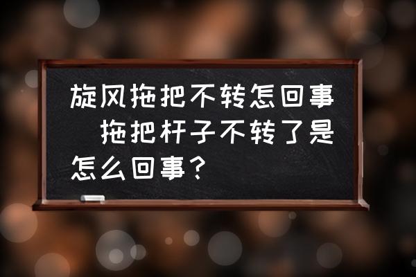 旋風(fēng)拖把不轉(zhuǎn)怎回事(拖把桿子不轉(zhuǎn)了是怎么回事？)