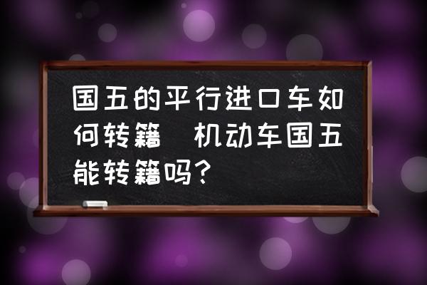 國五的平行進(jìn)口車如何轉(zhuǎn)籍(機(jī)動車國五能轉(zhuǎn)籍嗎？)