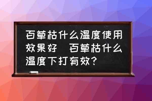 百草枯什么溫度使用效果好(百草枯什么溫度下打有效？)