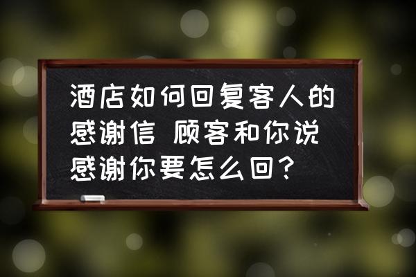 酒店如何回復客人的感謝信 顧客和你說感謝你要怎么回？