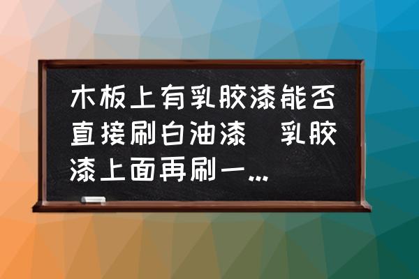 木板上有乳膠漆能否直接刷白油漆(乳膠漆上面再刷一層白油漆怎么樣？)