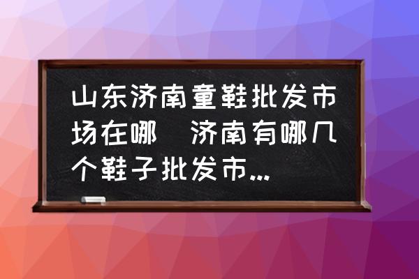 山東濟(jì)南童鞋批發(fā)市場(chǎng)在哪(濟(jì)南有哪幾個(gè)鞋子批發(fā)市場(chǎng)比較便宜？)