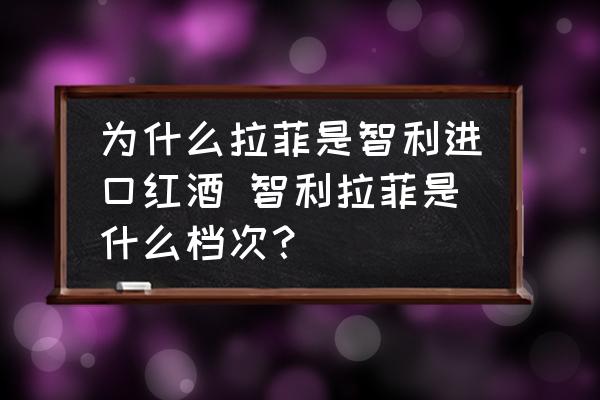 為什么拉菲是智利進口紅酒 智利拉菲是什么檔次？