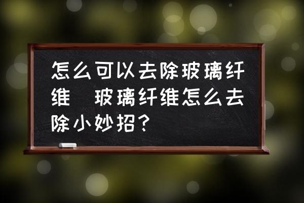 怎么可以去除玻璃纖維(玻璃纖維怎么去除小妙招？)