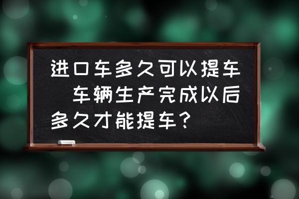 進(jìn)口車多久可以提車(車輛生產(chǎn)完成以后多久才能提車？)