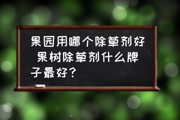 果園用哪個除草劑好 果樹除草劑什么牌子最好？