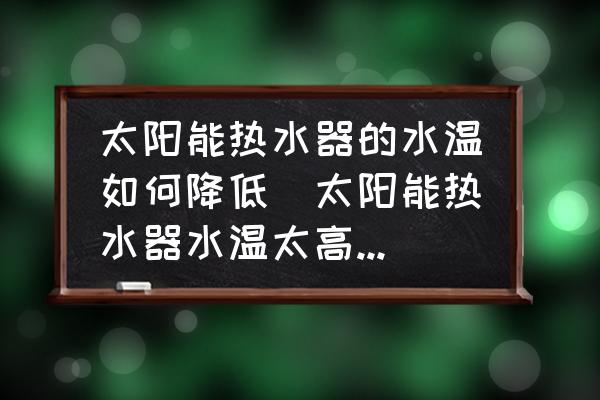 太陽能熱水器的水溫如何降低(太陽能熱水器水溫太高了怎樣處理？)