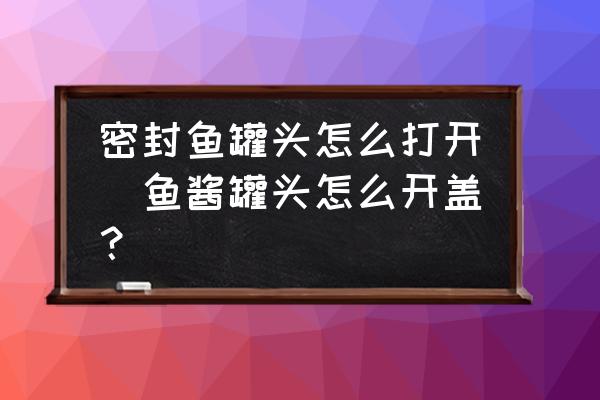 密封魚罐頭怎么打開(魚醬罐頭怎么開蓋？)
