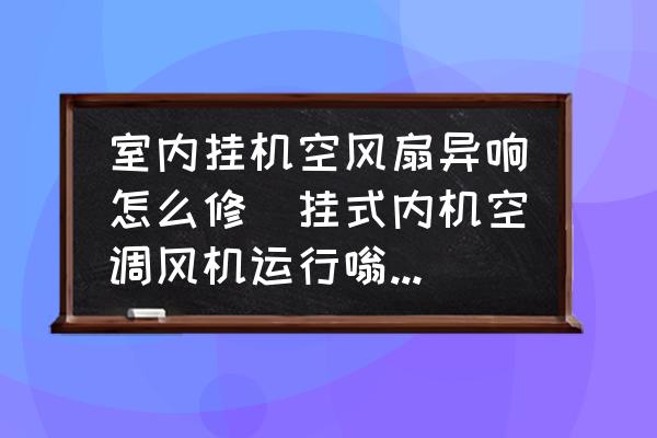 室內(nèi)掛機(jī)空風(fēng)扇異響怎么修(掛式內(nèi)機(jī)空調(diào)風(fēng)機(jī)運(yùn)行嗡嗡響？)