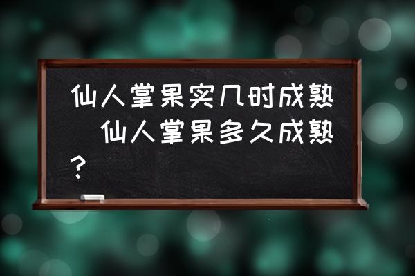仙人掌果實(shí)幾時(shí)成熟(仙人掌果多久成熟？)