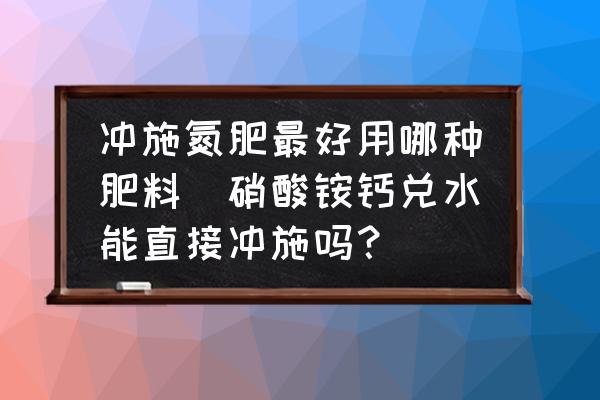 沖施氮肥最好用哪種肥料(硝酸銨鈣兌水能直接沖施嗎？)